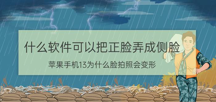 什么软件可以把正脸弄成侧脸 苹果手机13为什么脸拍照会变形？